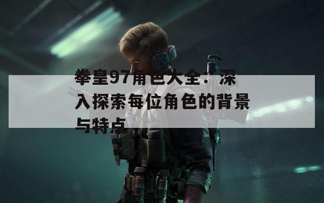 拳皇97角色大全：深入探索每位角色的背景与特点  第1张