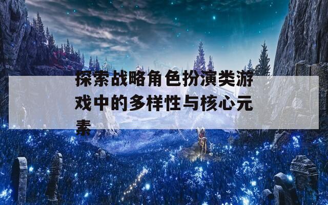 探索战略角色扮演类游戏中的多样性与核心元素  第1张