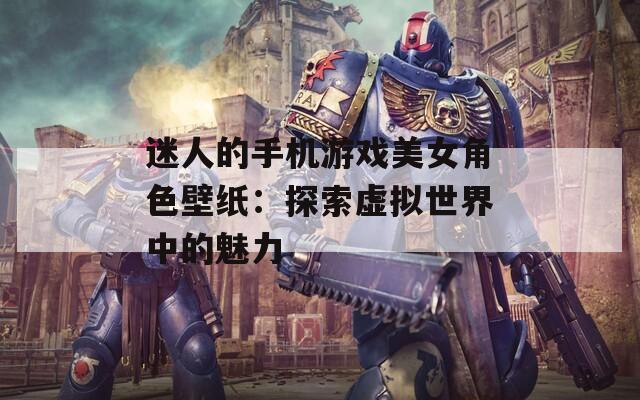 迷人的手机游戏美女角色壁纸：探索虚拟世界中的魅力  第1张