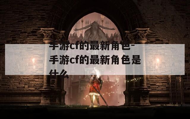 手游cf的最新角色-手游cf的最新角色是什么  第1张