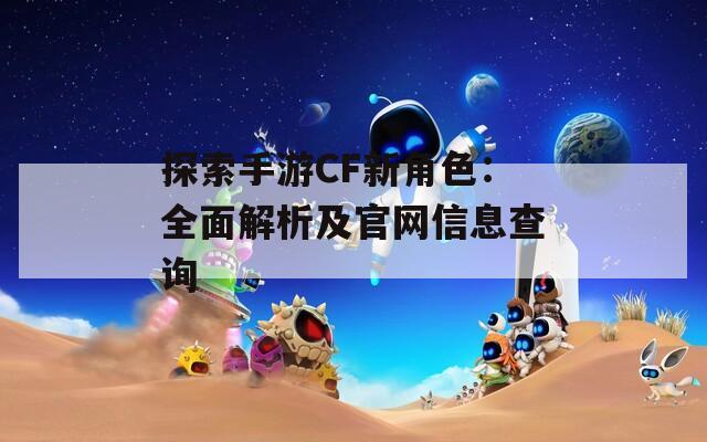 探索手游CF新角色：全面解析及官网信息查询  第1张