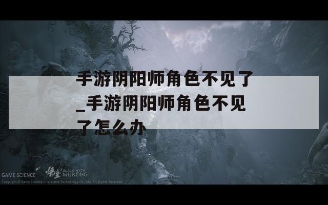 手游阴阳师角色不见了_手游阴阳师角色不见了怎么办