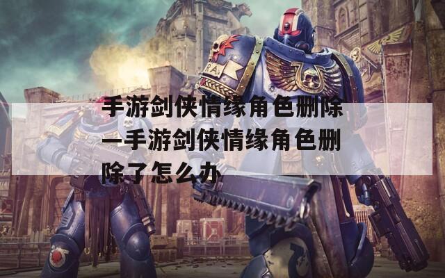 手游剑侠情缘角色删除—手游剑侠情缘角色删除了怎么办  第1张