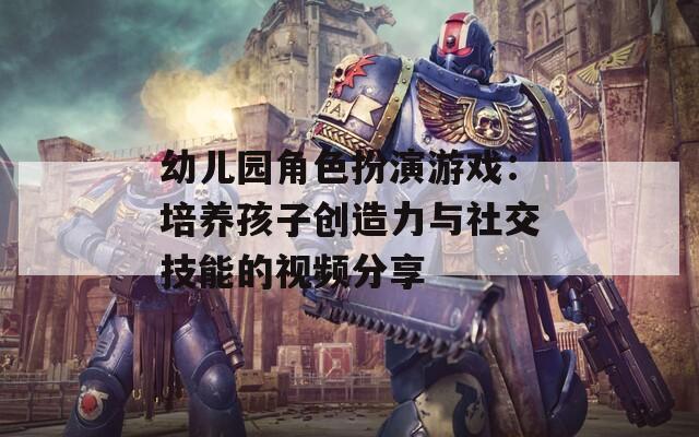 幼儿园角色扮演游戏：培养孩子创造力与社交技能的视频分享  第1张