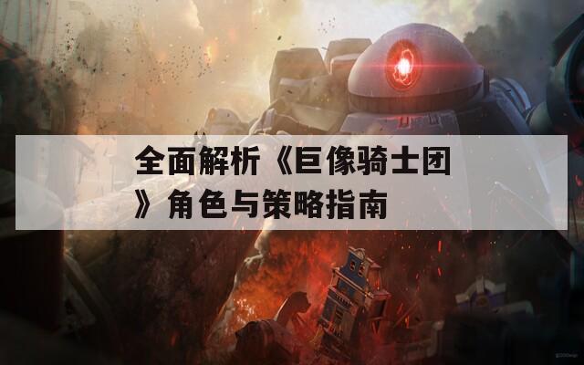 全面解析《巨像骑士团》角色与策略指南