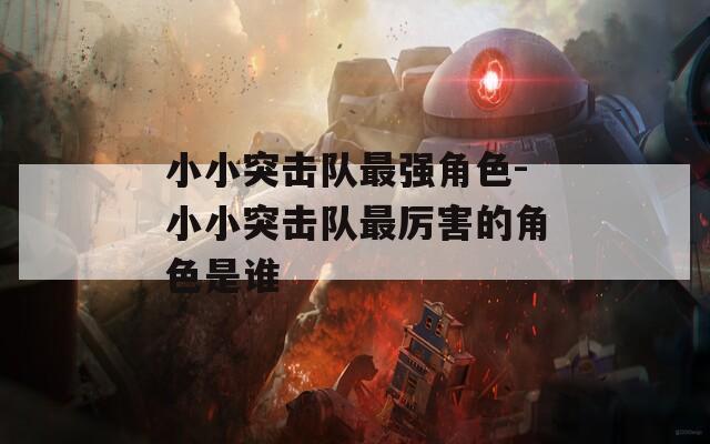 小小突击队最强角色-小小突击队最厉害的角色是谁  第1张