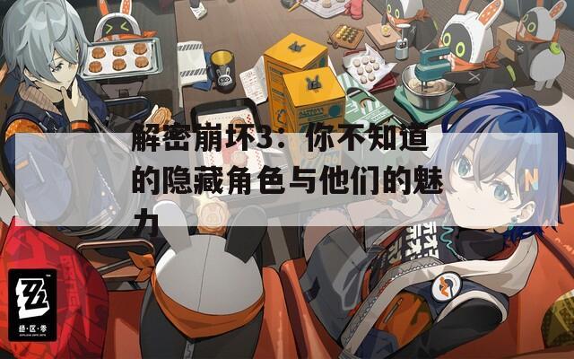 解密崩坏3：你不知道的隐藏角色与他们的魅力
