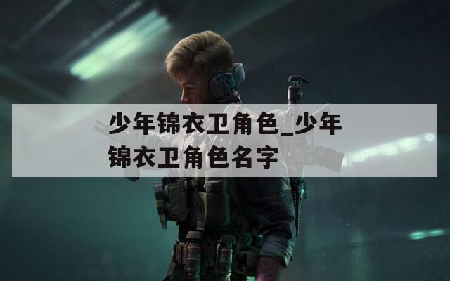 少年锦衣卫角色_少年锦衣卫角色名字  第1张
