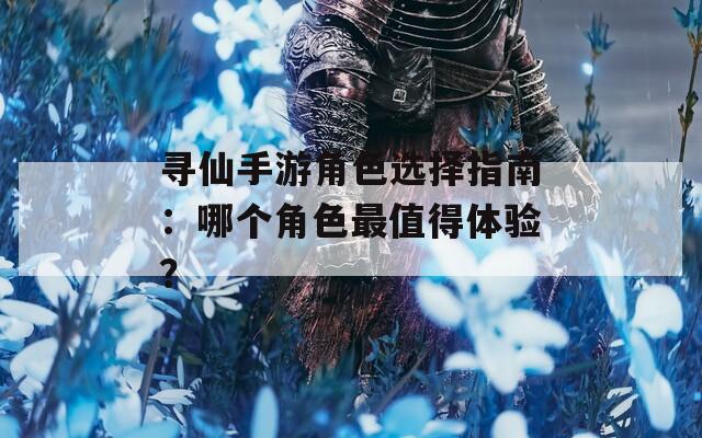 寻仙手游角色选择指南：哪个角色最值得体验？  第1张
