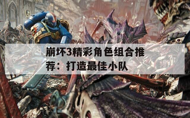 崩坏3精彩角色组合推荐：打造最佳小队  第1张