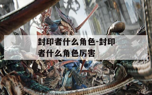 封印者什么角色-封印者什么角色厉害  第1张