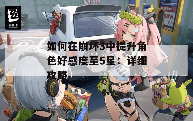 如何在崩坏3中提升角色好感度至5星：详细攻略  第1张