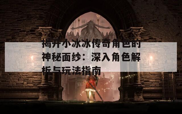 揭开小冰冰传奇角色的神秘面纱：深入角色解析与玩法指南  第1张