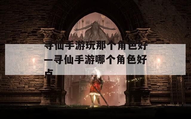 寻仙手游玩那个角色好—寻仙手游哪个角色好点  第1张