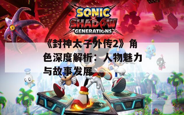 《封神太子外传2》角色深度解析：人物魅力与故事发展