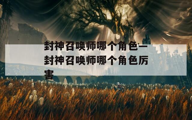 封神召唤师哪个角色—封神召唤师哪个角色厉害