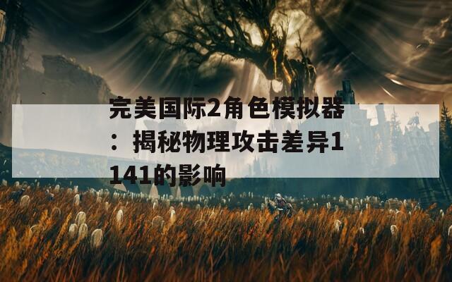 完美国际2角色模拟器：揭秘物理攻击差异1141的影响  第1张