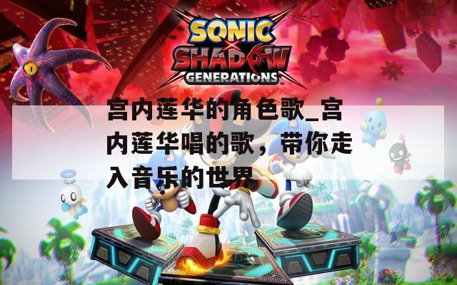 宫内莲华的角色歌_宫内莲华唱的歌，带你走入音乐的世界  第1张