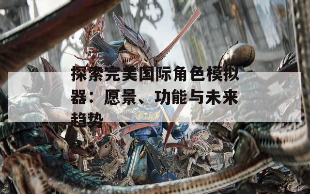 探索完美国际角色模拟器：愿景、功能与未来趋势
