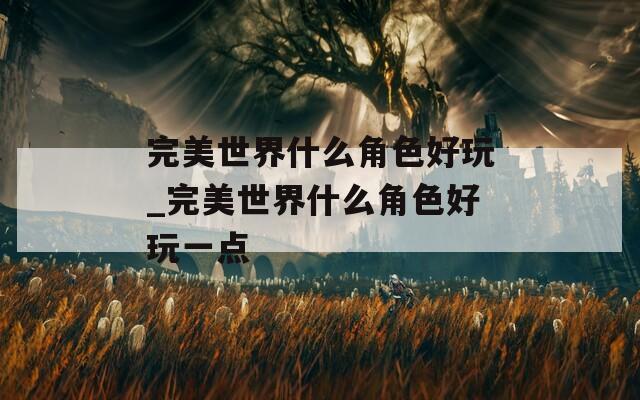 完美世界什么角色好玩_完美世界什么角色好玩一点  第1张