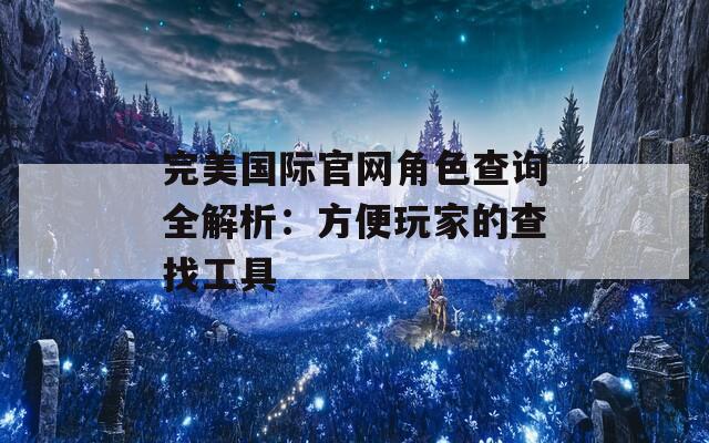 完美国际官网角色查询全解析：方便玩家的查找工具  第1张