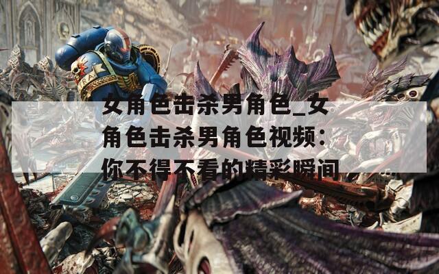 女角色击杀男角色_女角色击杀男角色视频：你不得不看的精彩瞬间  第1张