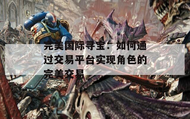 完美国际寻宝：如何通过交易平台实现角色的完美交易  第1张
