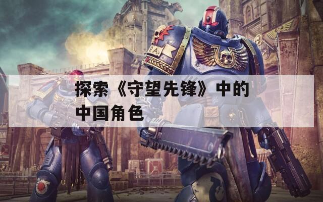 探索《守望先锋》中的中国角色  第1张