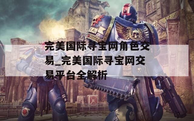 完美国际寻宝网角色交易_完美国际寻宝网交易平台全解析