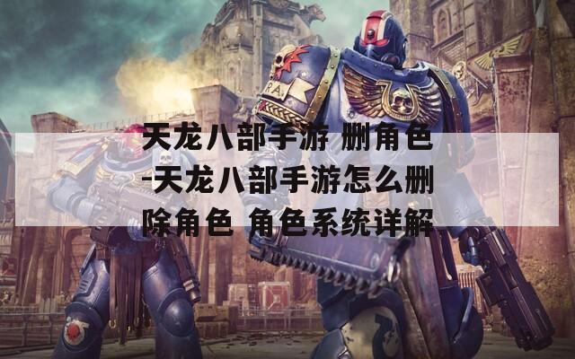 天龙八部手游 删角色-天龙八部手游怎么删除角色 角色系统详解  第1张