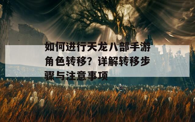 如何进行天龙八部手游角色转移？详解转移步骤与注意事项  第1张