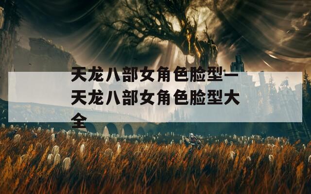 天龙八部女角色脸型—天龙八部女角色脸型大全  第1张
