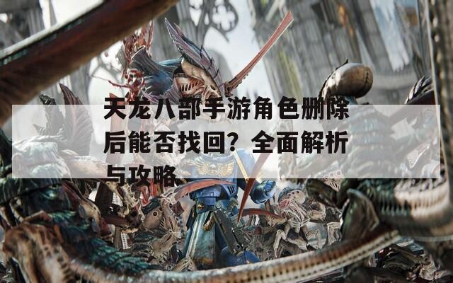 天龙八部手游角色删除后能否找回？全面解析与攻略  第1张