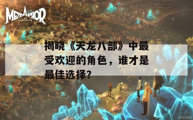 揭晓《天龙八部》中最受欢迎的角色，谁才是最佳选择？  第1张