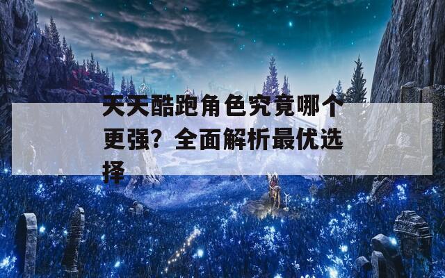 天天酷跑角色究竟哪个更强？全面解析最优选择  第1张