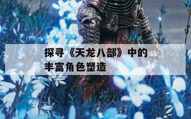探寻《天龙八部》中的丰富角色塑造  第1张