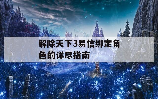 解除天下3易信绑定角色的详尽指南  第1张