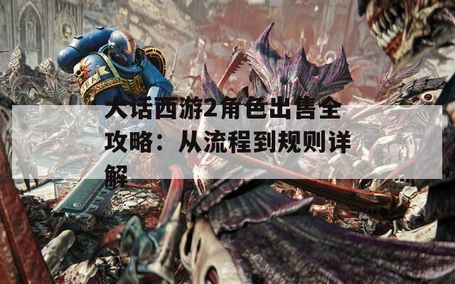 大话西游2角色出售全攻略：从流程到规则详解