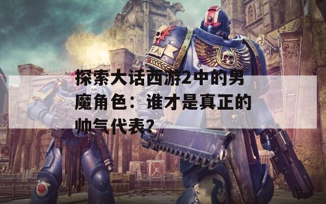 探索大话西游2中的男魔角色：谁才是真正的帅气代表？  第1张