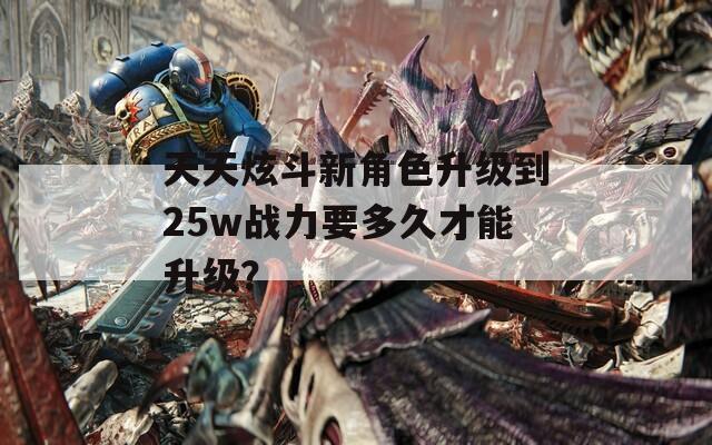 天天炫斗新角色升级到25w战力要多久才能升级？  第1张