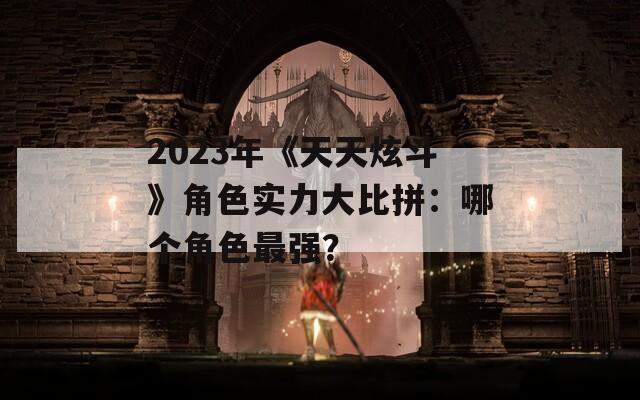 2023年《天天炫斗》角色实力大比拼：哪个角色最强？  第1张