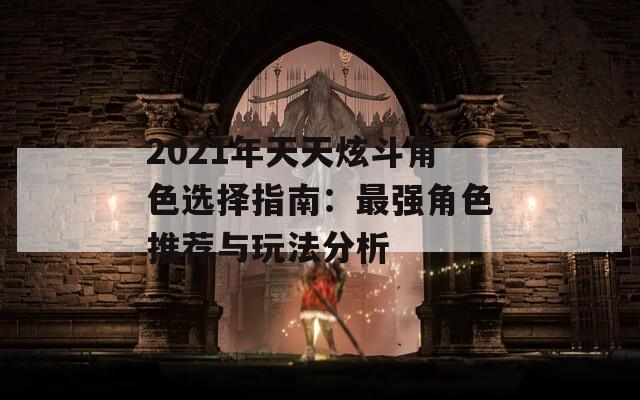 2021年天天炫斗角色选择指南：最强角色推荐与玩法分析