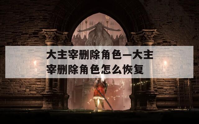 大主宰删除角色—大主宰删除角色怎么恢复  第1张
