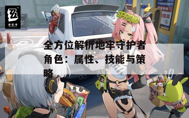 全方位解析地牢守护者角色：属性、技能与策略