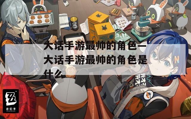 大话手游最帅的角色—大话手游最帅的角色是什么  第1张