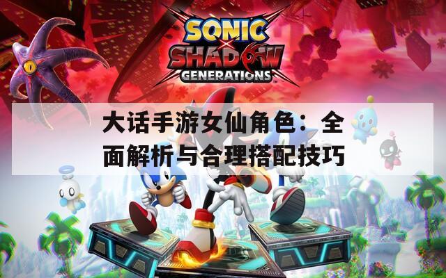 大话手游女仙角色：全面解析与合理搭配技巧  第1张