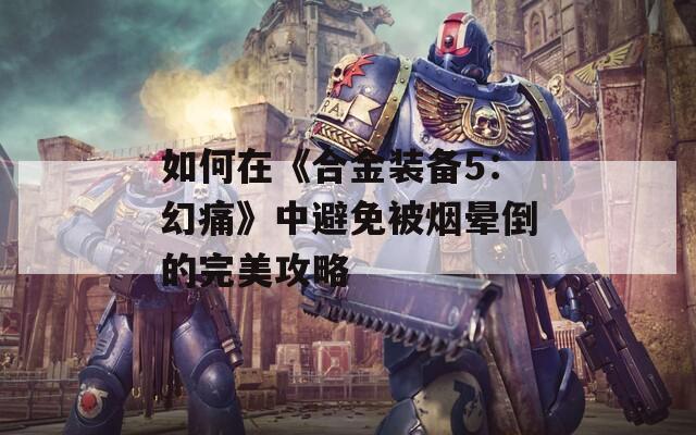 如何在《合金装备5：幻痛》中避免被烟晕倒的完美攻略  第1张