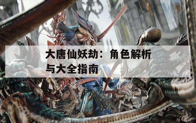 大唐仙妖劫：角色解析与大全指南