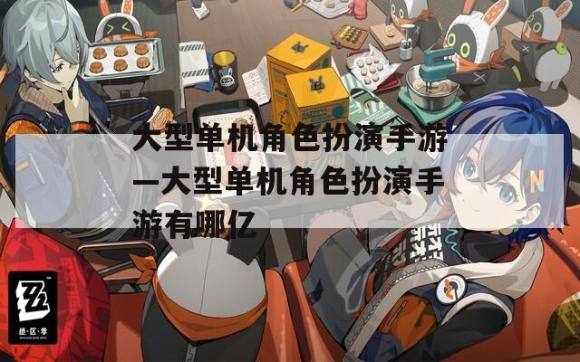 大型单机角色扮演手游—大型单机角色扮演手游有哪亿  第1张