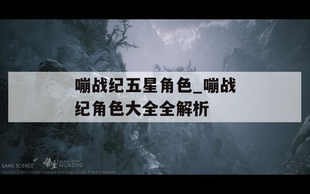 嘣战纪五星角色_嘣战纪角色大全全解析  第1张